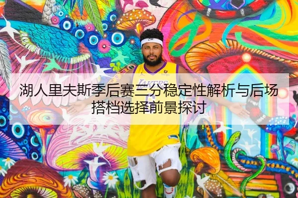湖人里夫斯季后赛三分稳定性解析与后场搭档选择前景探讨