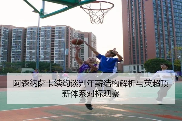 阿森纳萨卡续约谈判年薪结构解析与英超顶薪体系对标观察