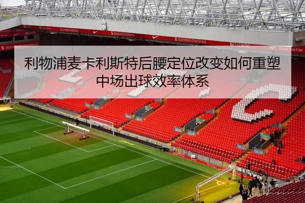 利物浦麦卡利斯特后腰定位改变如何重塑中场出球效率体系