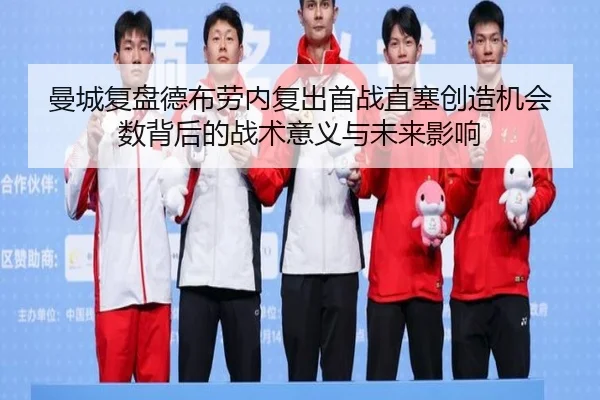曼城复盘德布劳内复出首战直塞创造机会数背后的战术意义与未来影响