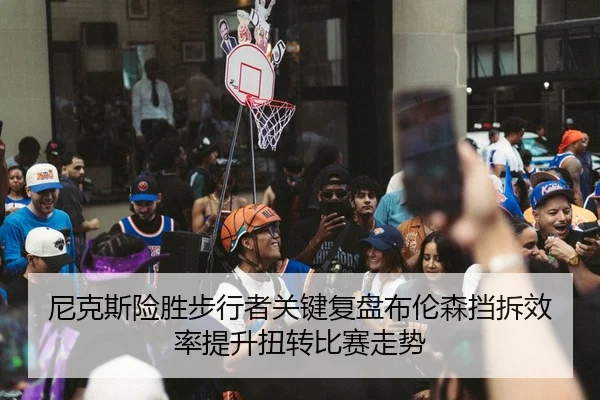 尼克斯险胜步行者关键复盘布伦森挡拆效率提升扭转比赛走势