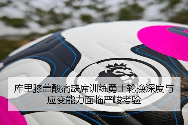 库里膝盖酸痛缺席训练勇士轮换深度与应变能力面临严峻考验