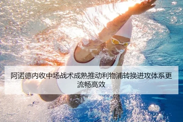 阿诺德内收中场战术成熟推动利物浦转换进攻体系更流畅高效